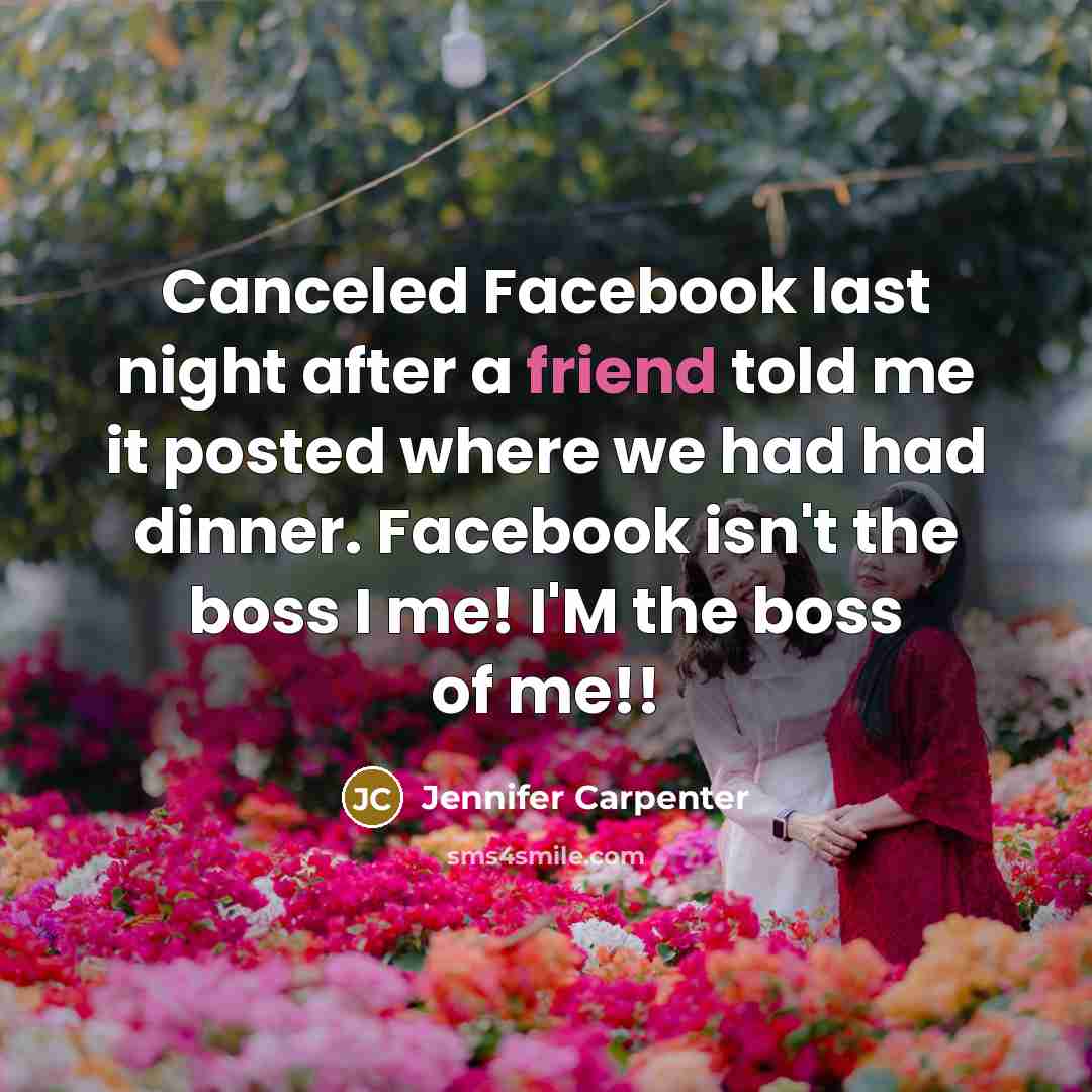 “Canceled Facebook last night after a friend told me it posted where we had had dinner. Facebook isn't the boss I me! I'M the boss of me!!” quote by Jennifer Carpenter