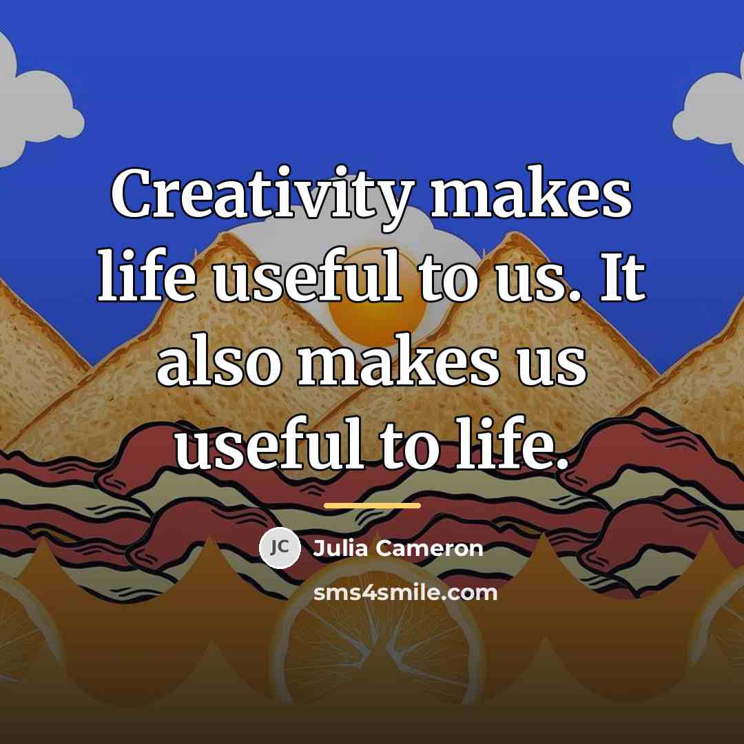“Creativity makes life useful to us. It also makes us…” quote by Julia Cameron