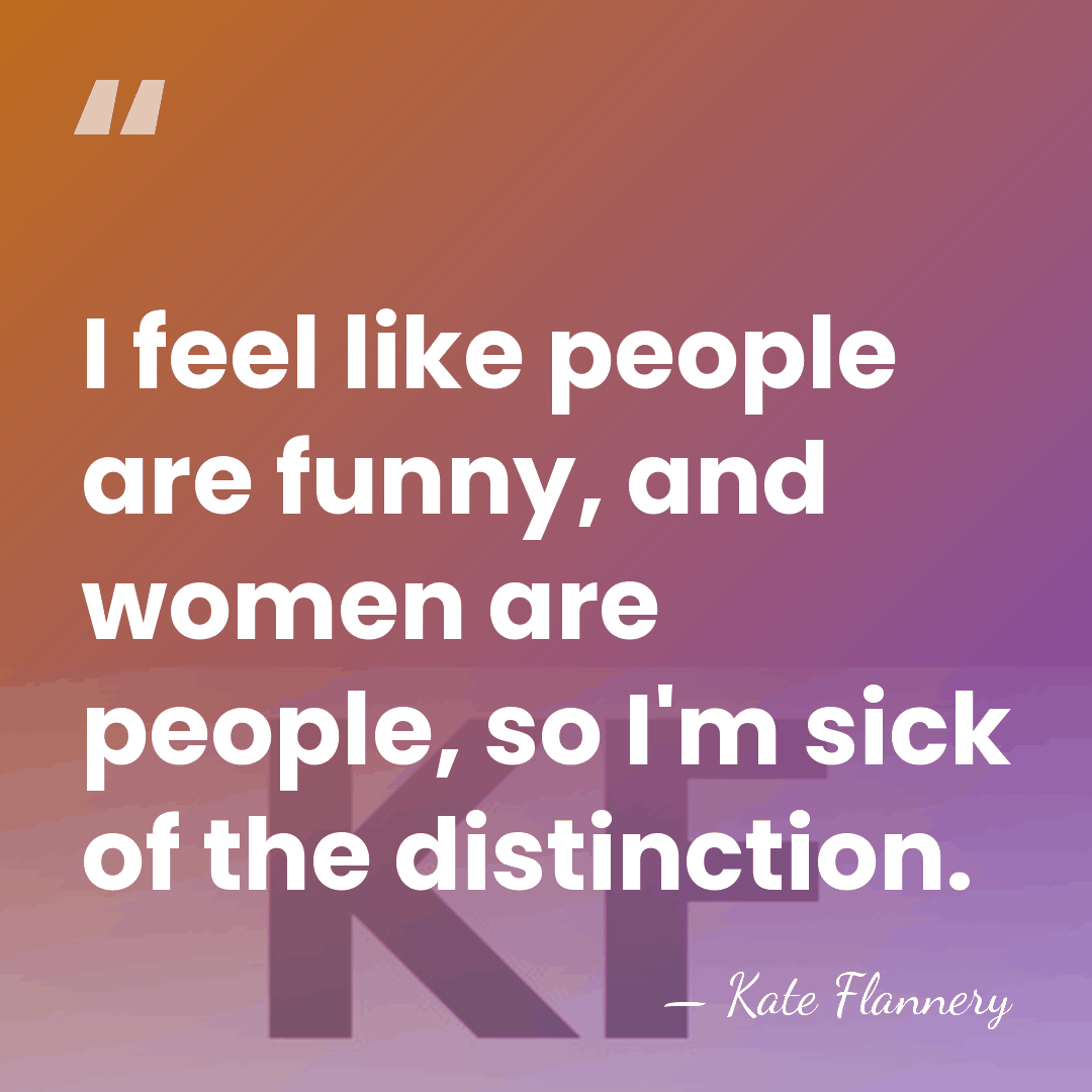 I feel like people are funny, and women are people, so I'm&hellip; - Kate Flannery