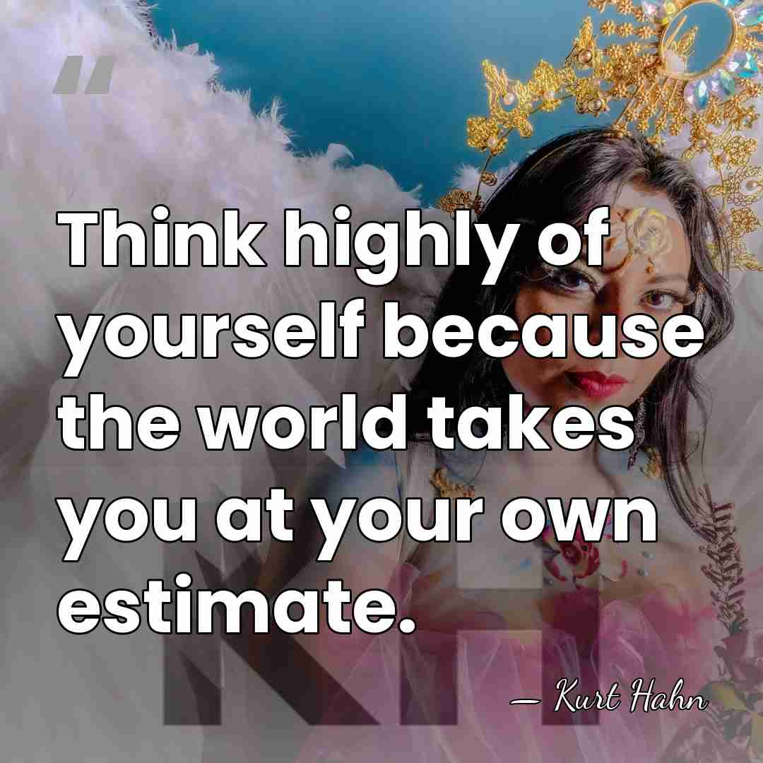 Think highly of yourself because the world takes you at your own&hellip; - Kurt Hahn
