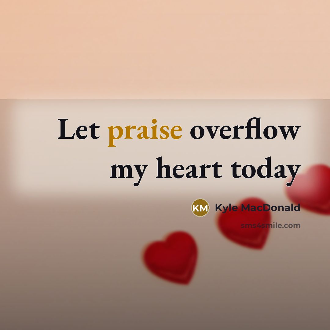 “Let praise overflow my heart today…” quote by Kyle MacDonald