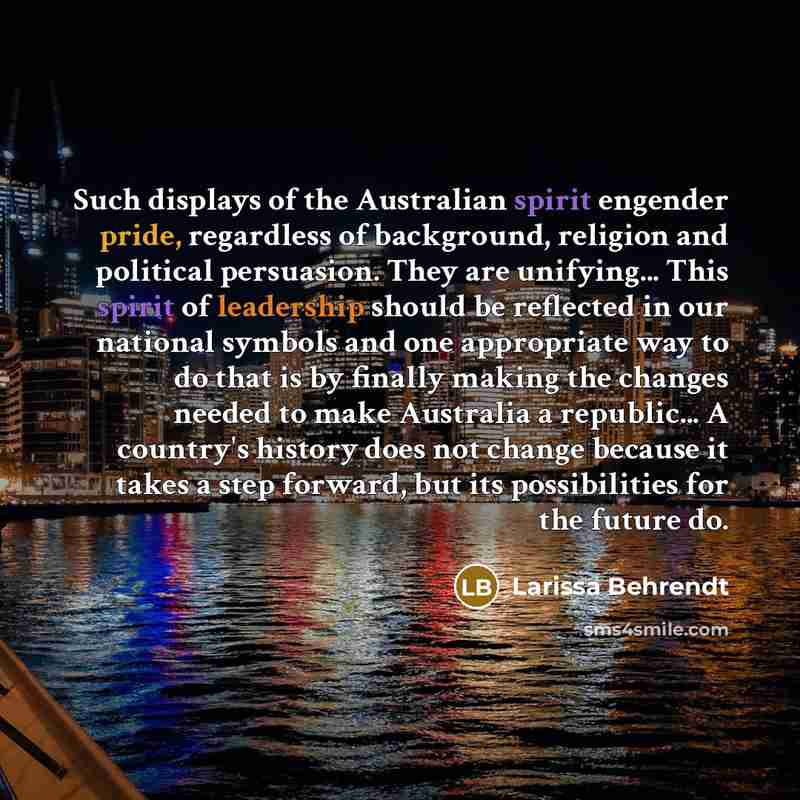 “Such displays of the Australian spirit engender pride, regardless of background, religion and political persuasion. They are unifying... This spirit of leadership should be reflected in our national symbols and one appropriate way to do that is by finally making the changes needed to make…” quote by Larissa Behrendt