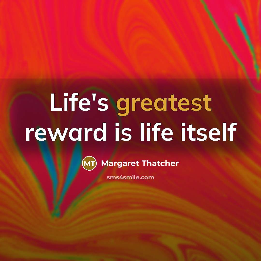 “Life's greatest reward is life itself…” quote by Margaret Thatcher