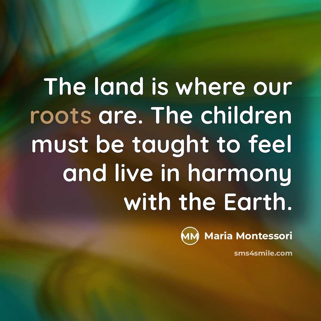 “The land is where our roots are. The children must…” quote by Maria Montessori