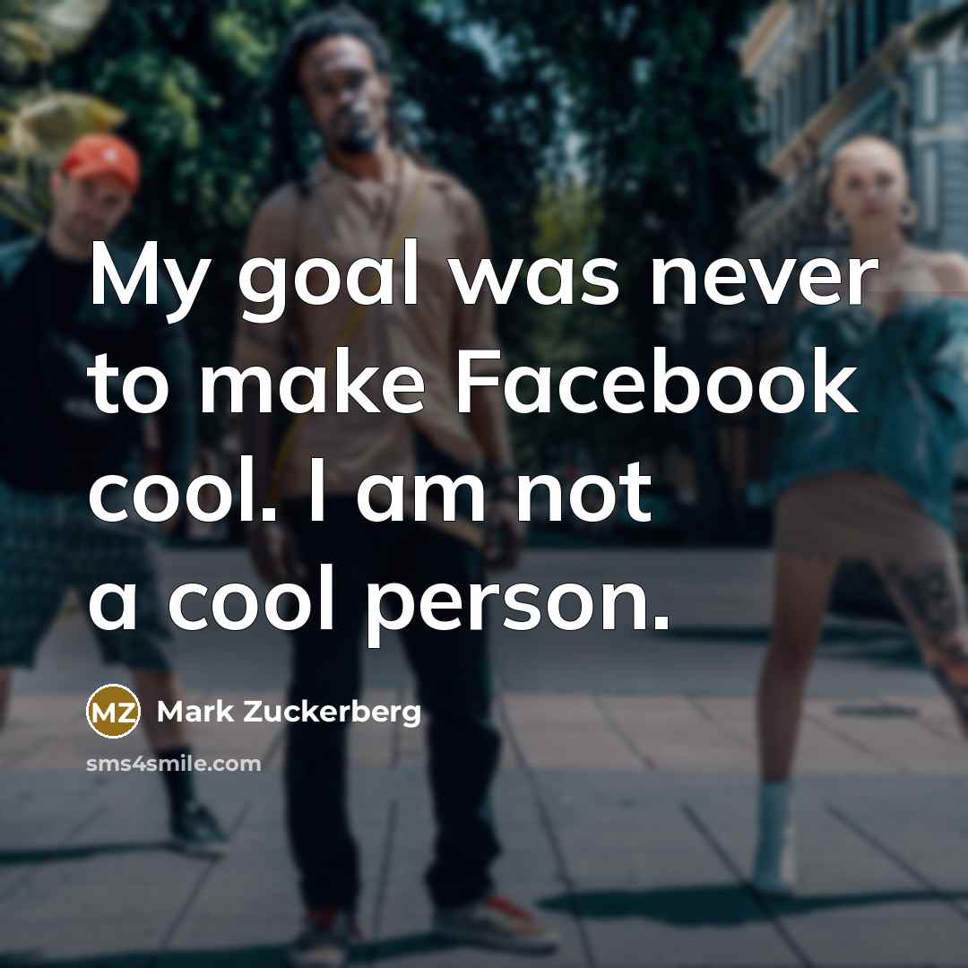 “My goal was never to make Facebook cool. I am…” quote by Mark Zuckerberg
