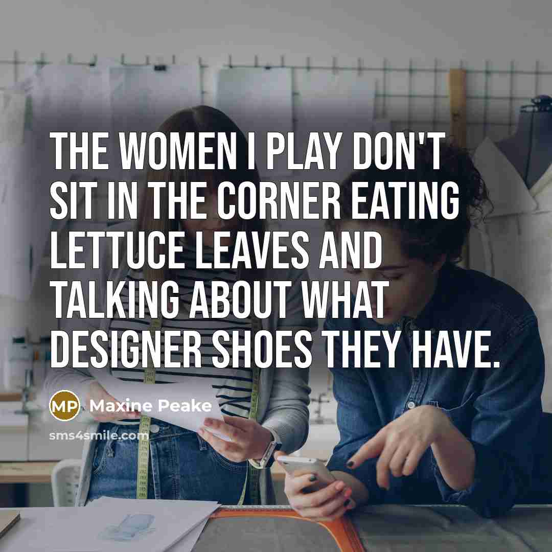 “The women I play don't sit in the corner eating lettuce leaves and talking about what designer shoes they have.” quote by Maxine Peake
