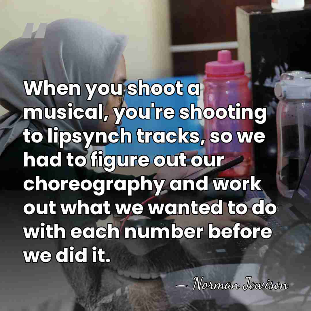 When you shoot a musical, you're shooting to lipsynch tracks, so we&hellip; - Norman Jewison