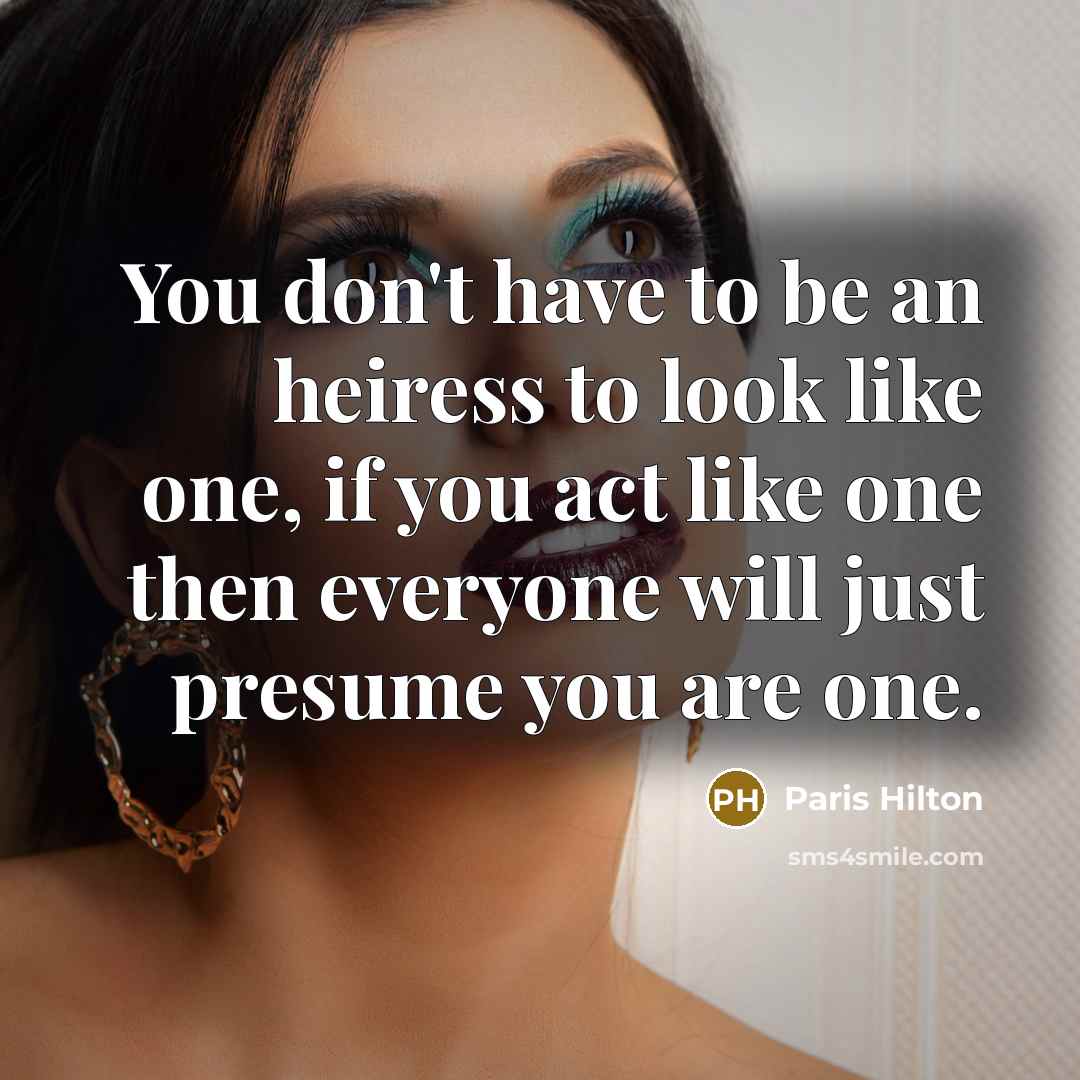 “You don't have to be an heiress to look like one, if you act like one then everyone will just presume you are one.” quote by Paris Hilton