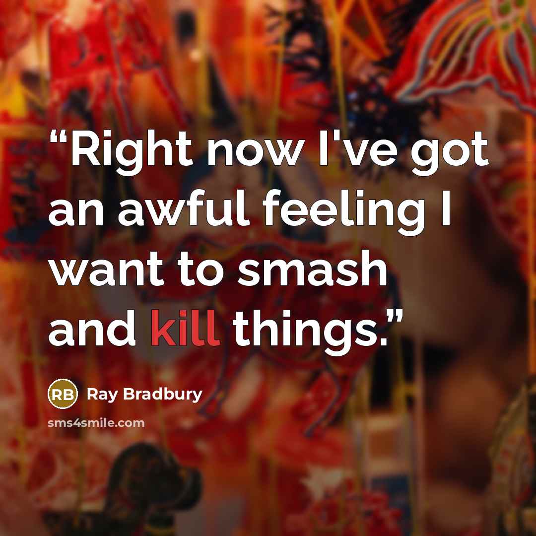 “Right now I've got an awful feeling I want to smash and kill things.” quote by Ray Bradbury