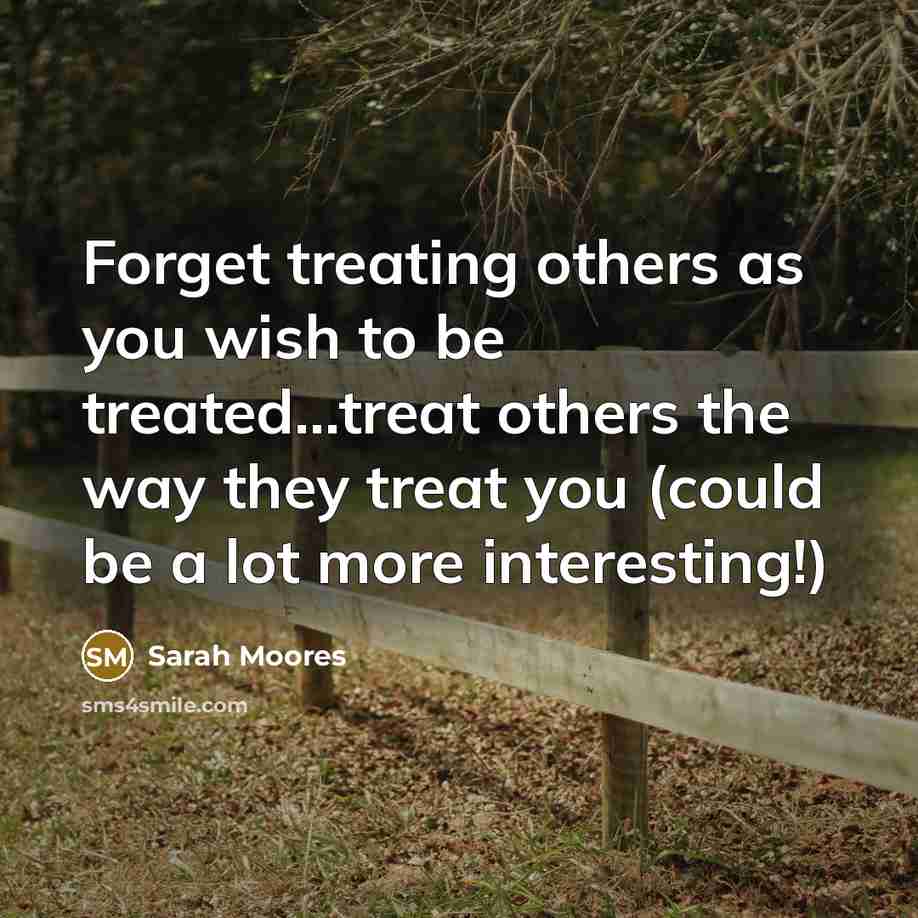 “Forget treating others as you wish to be treated...treat others…” quote by Sarah Moores