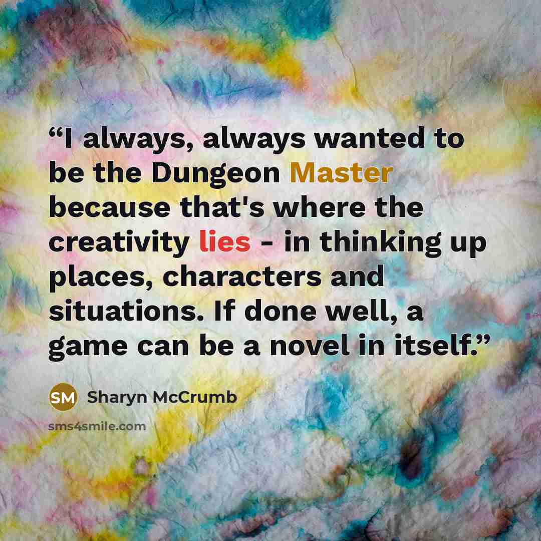 “I always, always wanted to be the Dungeon Master because that's where the creativity lies - in thinking up places, characters and situations. If done well, a game can be a novel in itself.” quote by Sharyn McCrumb