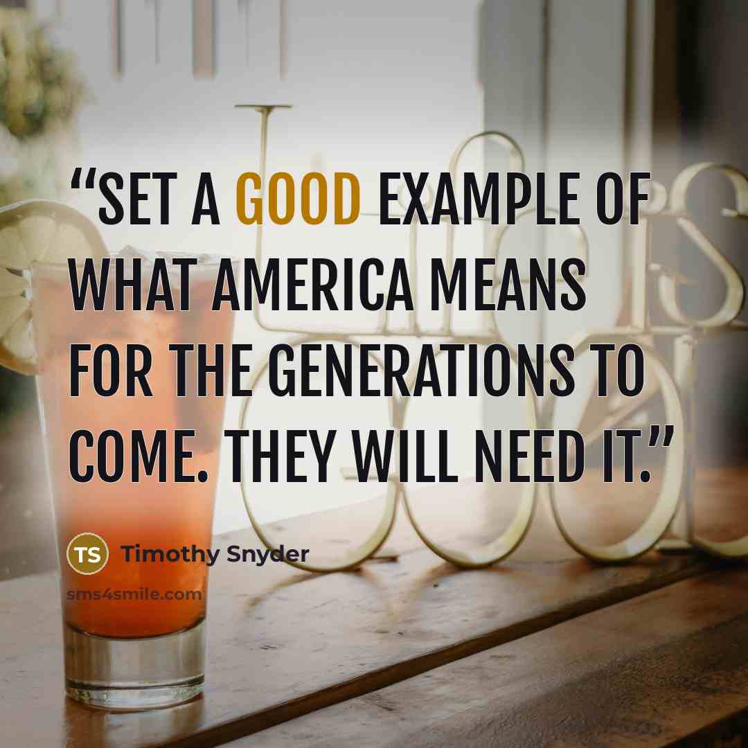 “Set a good example of what America means for the generations to come. They will need it.” quote by Timothy Snyder