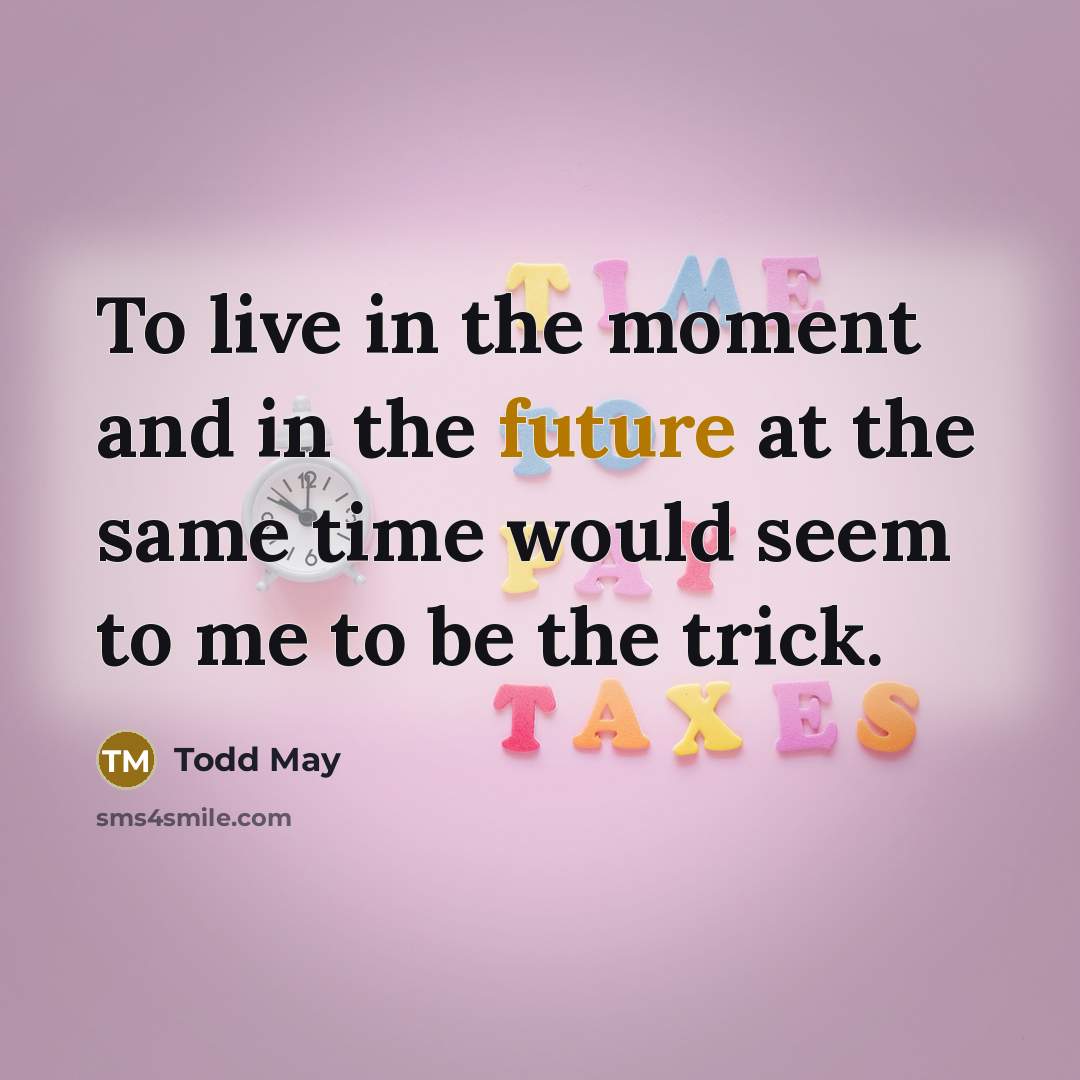 “To live in the moment and in the future at the same time would seem to me to be the trick.” quote by Todd May