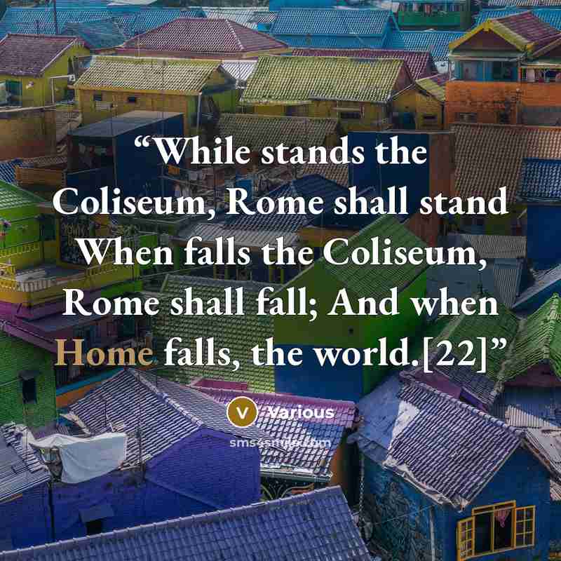 “While stands the Coliseum, Rome shall stand When falls the Coliseum, Rome shall fall; And when Home falls, the world.[22]” quote by Various