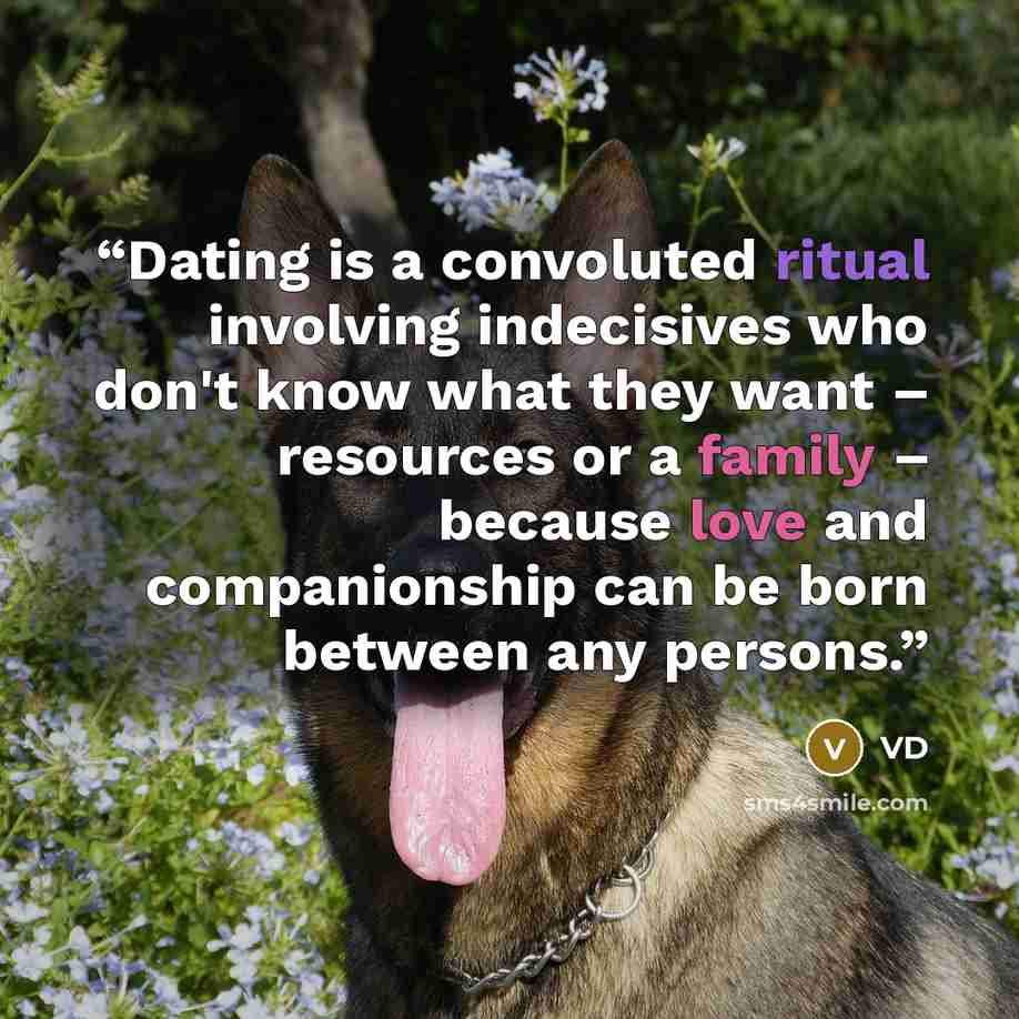 “Dating is a convoluted ritual involving indecisives who don't know what they want – resources or a family – because love and companionship can be born between any persons.” quote by VD
