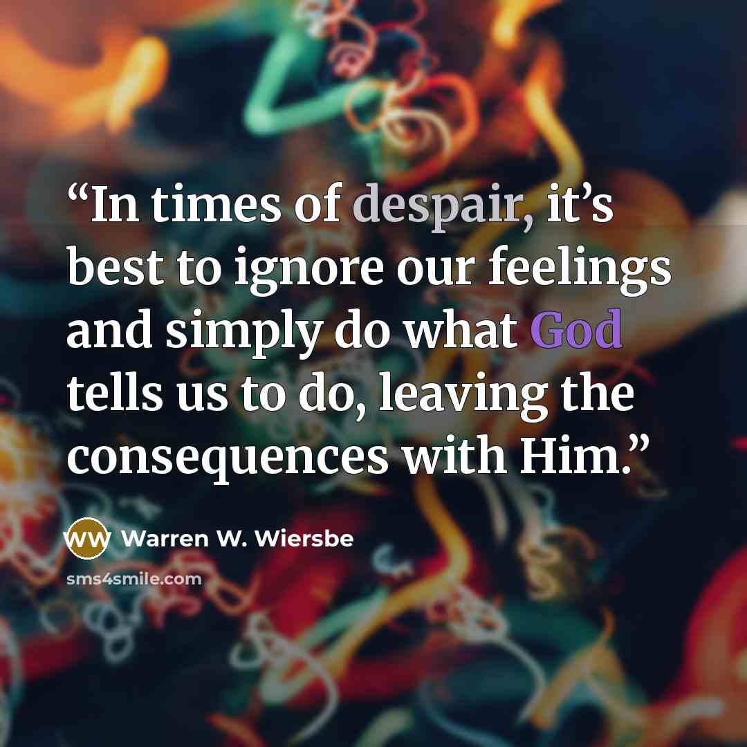 “In times of despair, it’s best to ignore our feelings and simply do what God tells us to do, leaving the consequences with Him.” quote by Warren W. Wiersbe