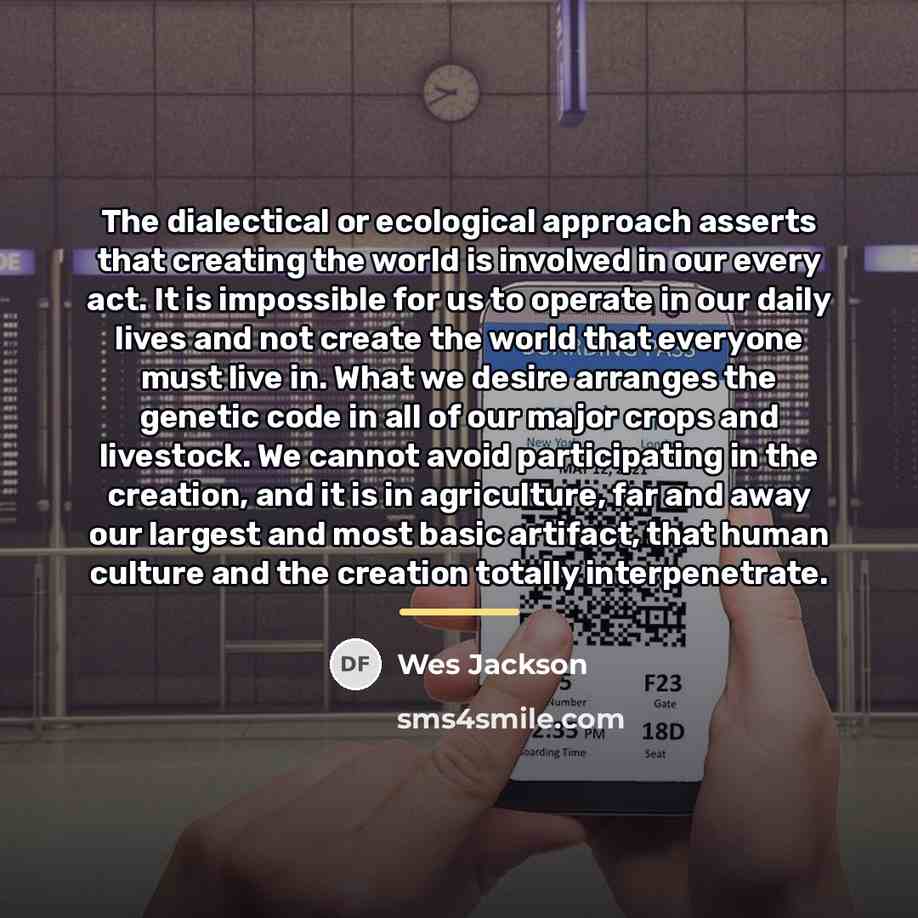 “The dialectical or ecological approach asserts that creating the world…” quote by Wes Jackson