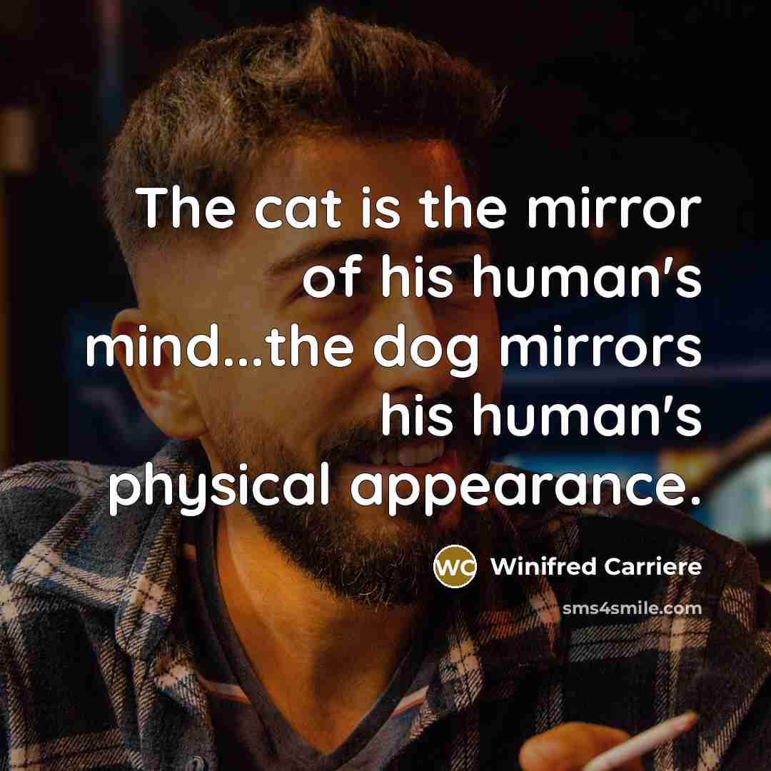 “The cat is the mirror of his human's mind...the dog…” quote by Winifred Carriere