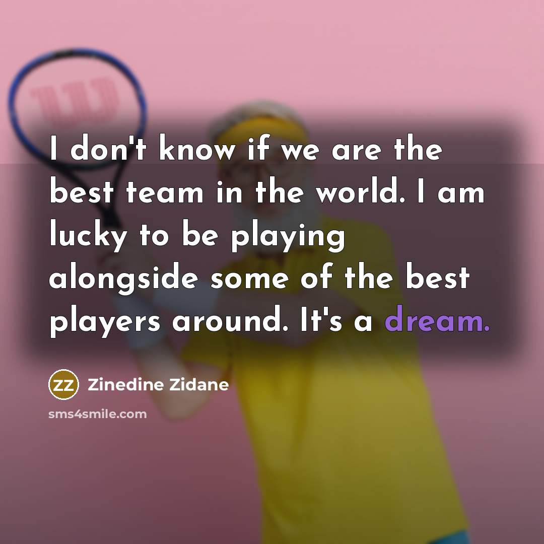“I don't know if we are the best team in the world. I am lucky to be playing alongside some of the best players around. It's a dream.” quote by Zinedine Zidane