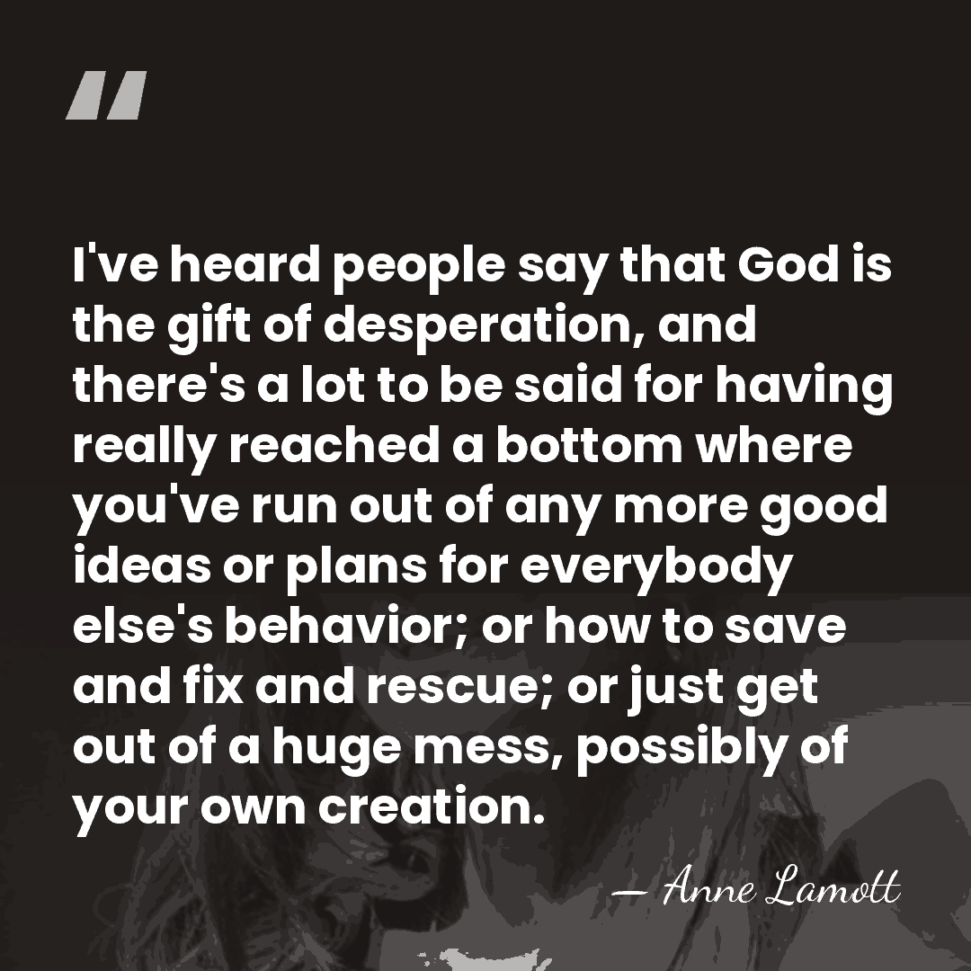 I've heard people say that God is the gift of desperation, and&hellip; - Anne Lamott