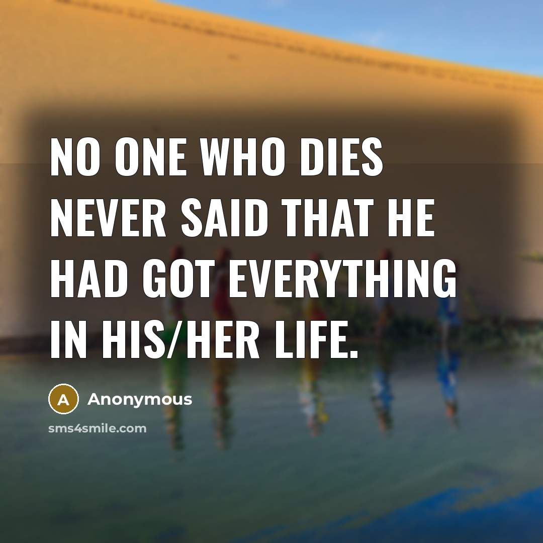“No one who dies never said that he had got everything in his/her life.” quote by Anonymous