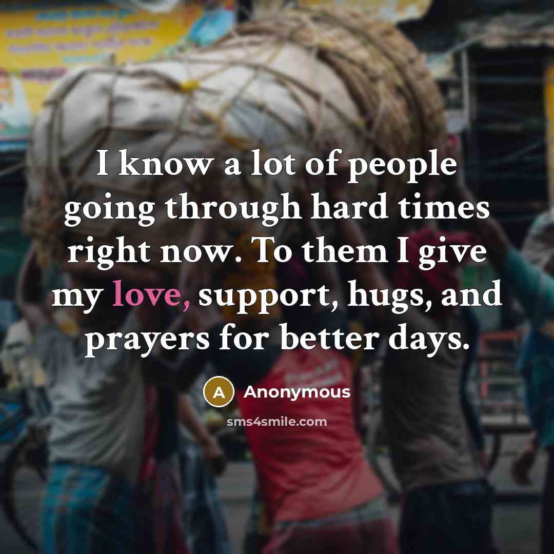 “I know a lot of people going through hard times right now. To them I give my love, support, hugs, and prayers for better days.” quote by Anonymous