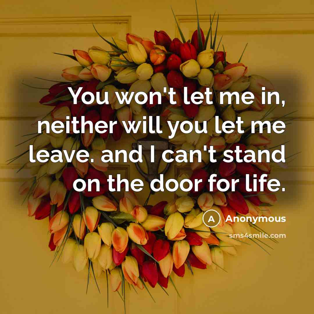 “You won't let me in, neither will you let me leave. and I can't stand on the door for life.” quote by Anonymous