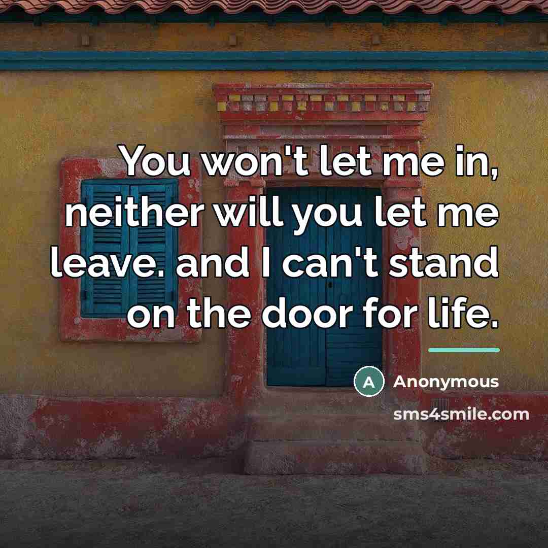 “You won't let me in, neither will you let me leave. and I can't stand on the door for life.” quote by Anonymous