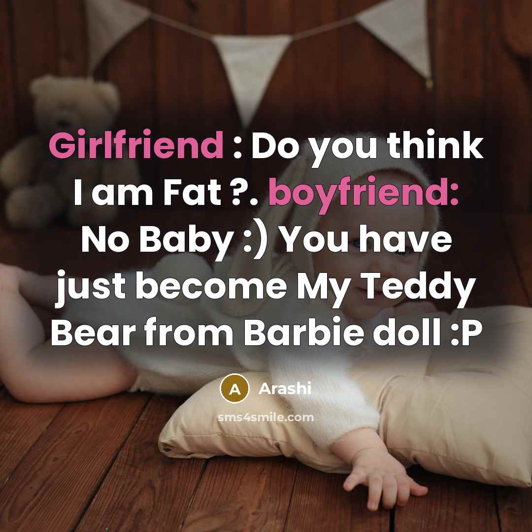 “Girlfriend : Do you think I am Fat ?. boyfriend: No Baby :) You have just become My Teddy Bear from Barbie doll :P” quote by Arashi