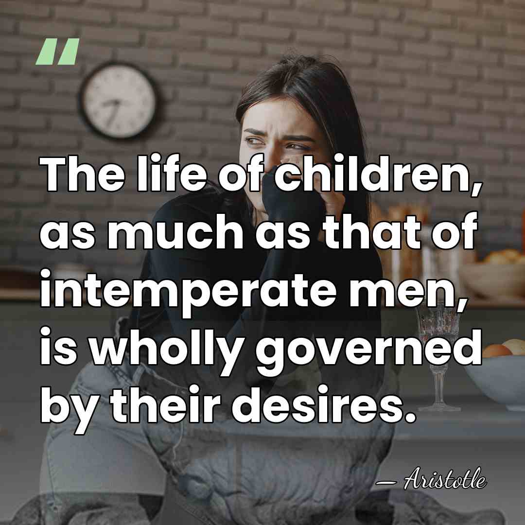 The life of children, as much as that of intemperate men, is&hellip; - Aristotle