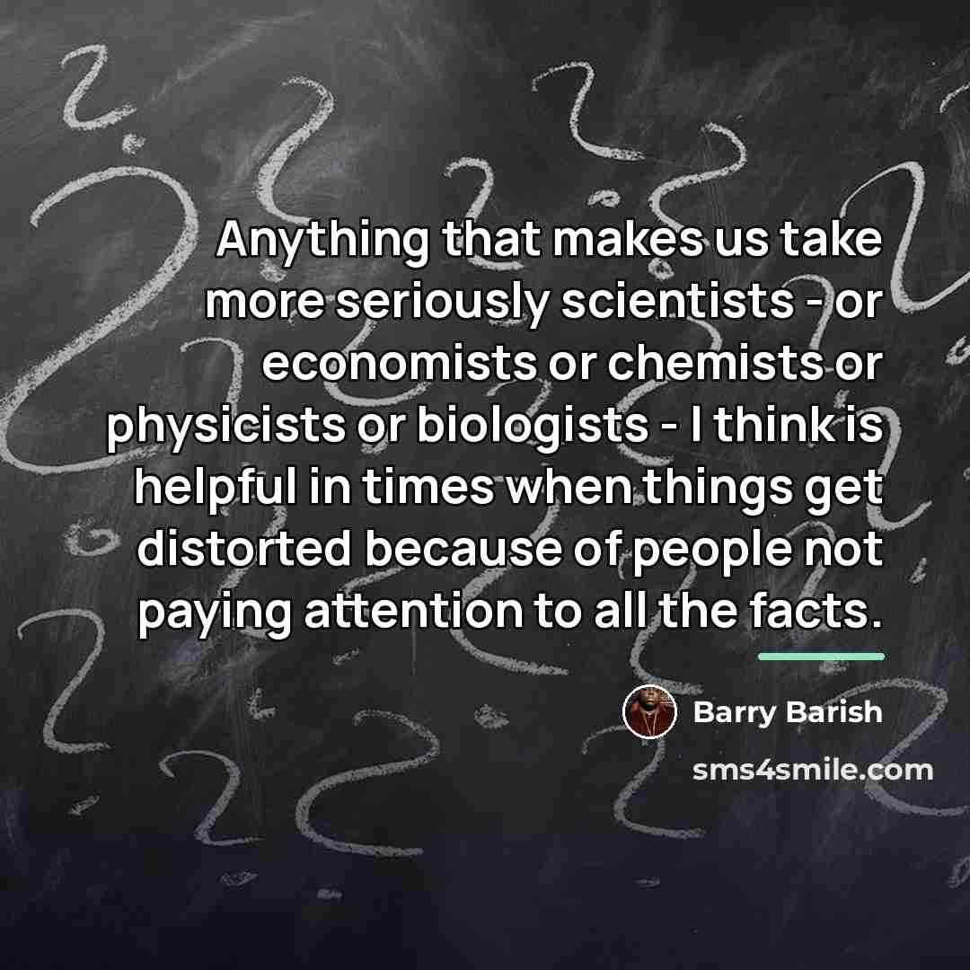 “Anything that makes us take more seriously scientists - or…” quote by Barry Barish