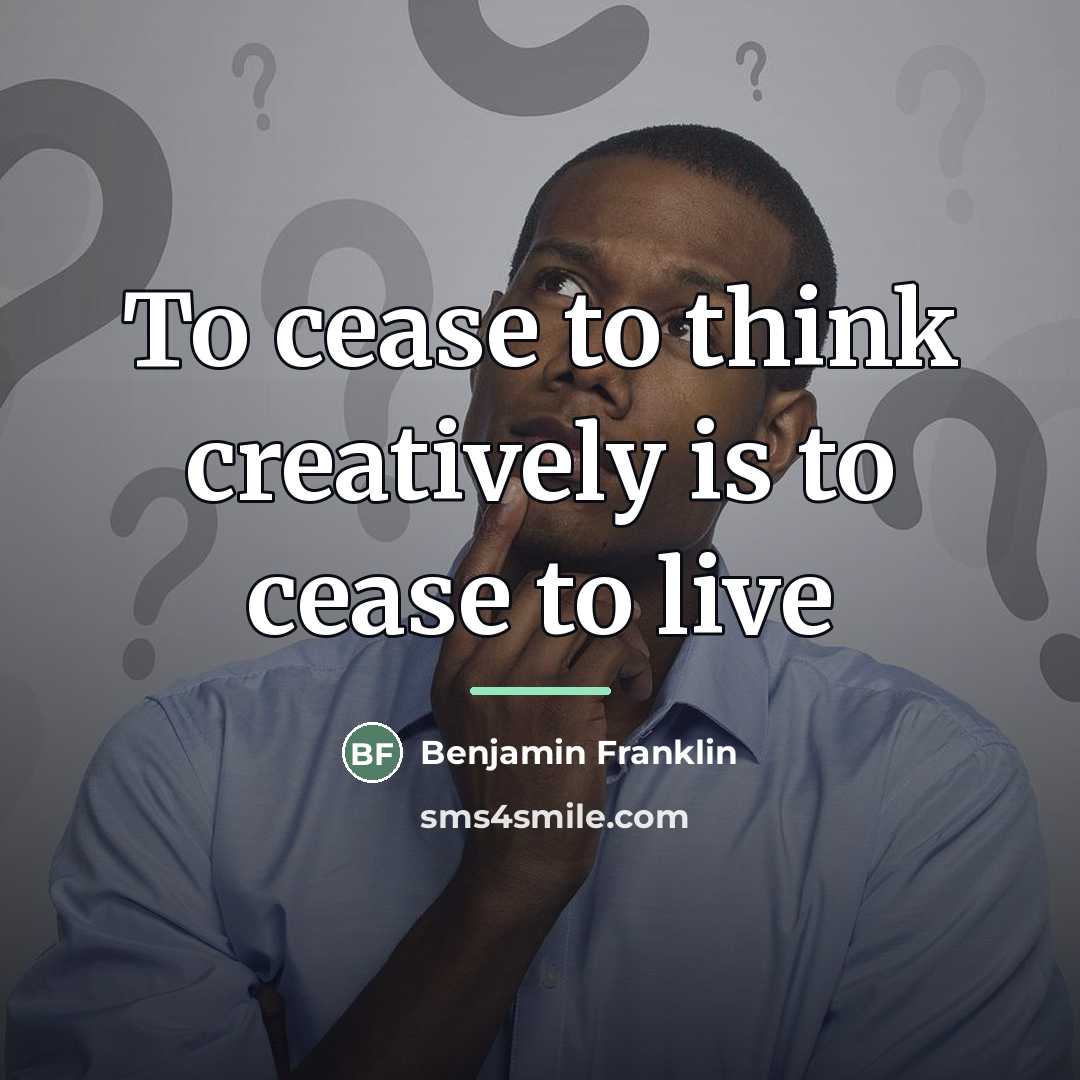 “To cease to think creatively is to cease to live…” quote by Benjamin Franklin