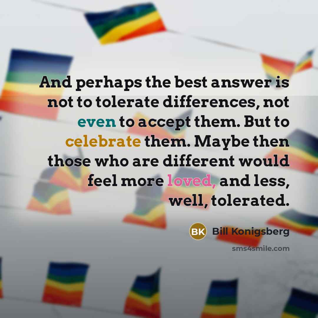 “And perhaps the best answer is not to tolerate differences,…” quote by Bill Konigsberg