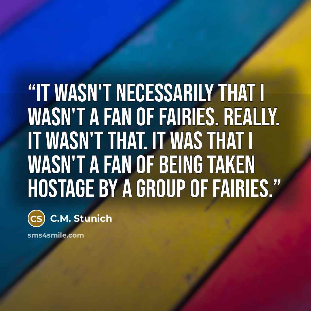“It wasn't necessarily that I wasn't a fan of fairies. Really. It wasn't that. It was that I wasn't a fan of being taken hostage by a group of fairies.” quote by C.M. Stunich
