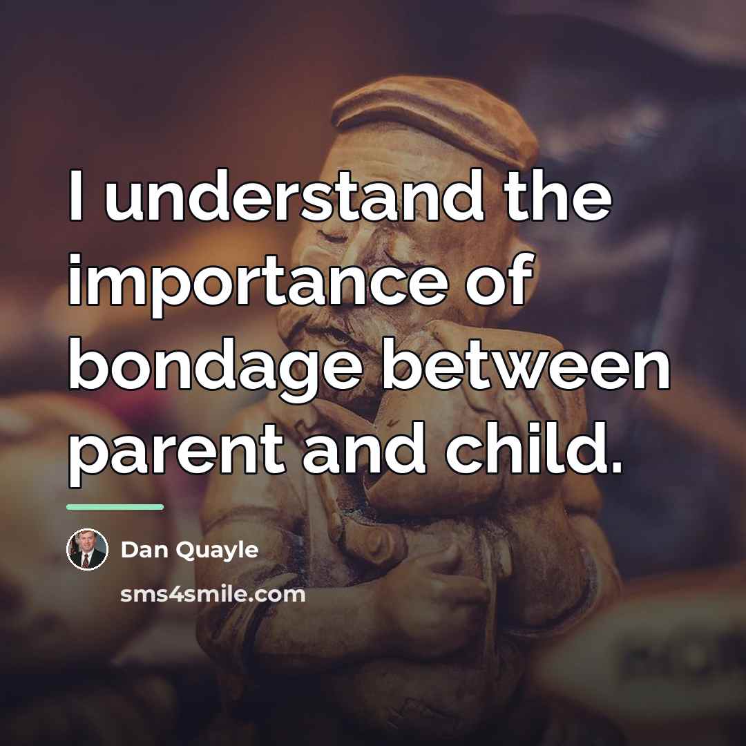 “I understand the importance of bondage between parent and child.…” quote by Dan Quayle