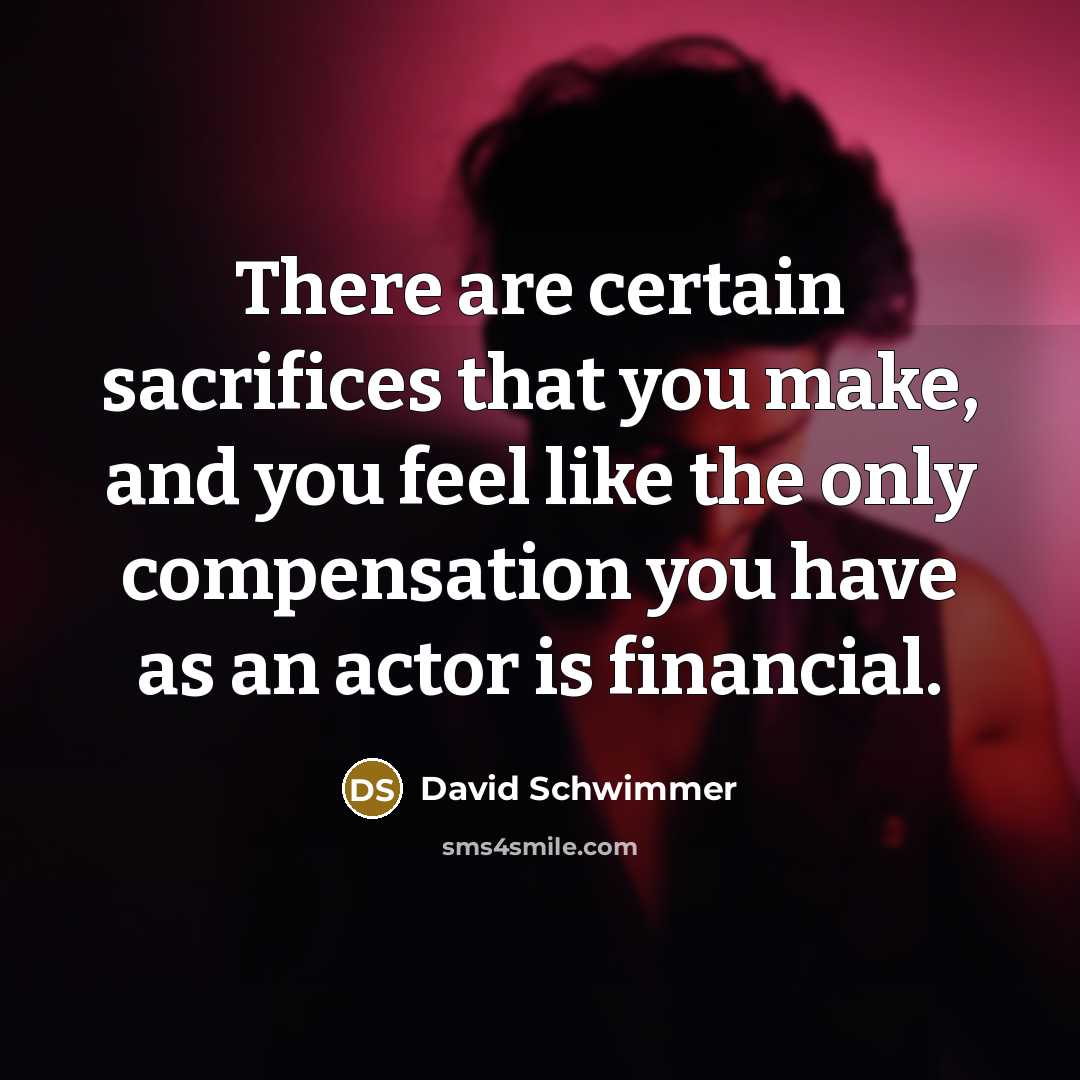 “There are certain sacrifices that you make, and you feel like the only compensation you have as an actor is financial.” quote by David Schwimmer