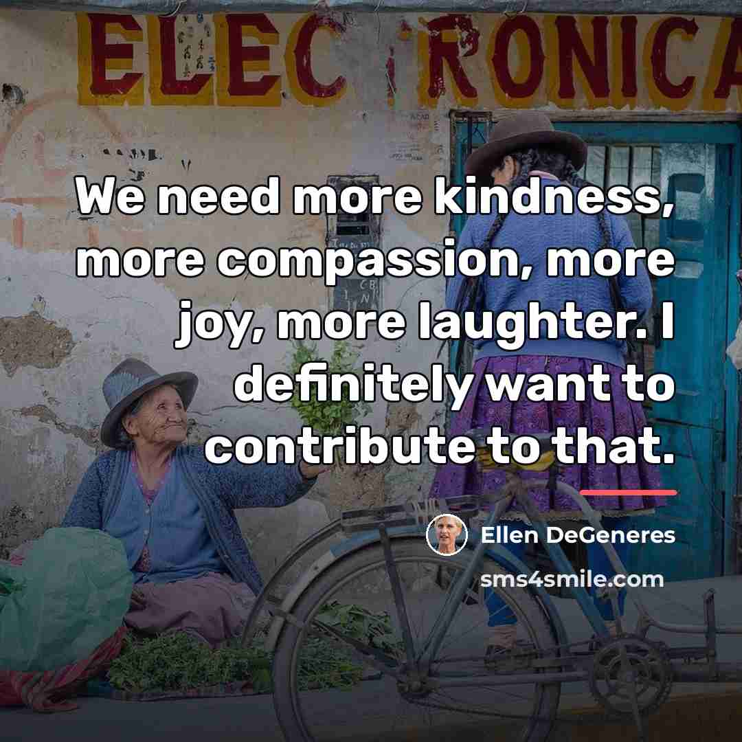 “We need more kindness, more compassion, more joy, more laughter.…” quote by Ellen DeGeneres
