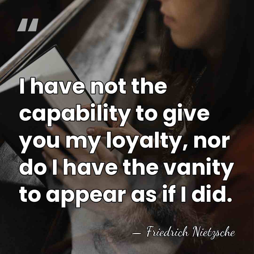 I have not the capability to give you my loyalty, nor do&hellip; - Friedrich Nietzsche