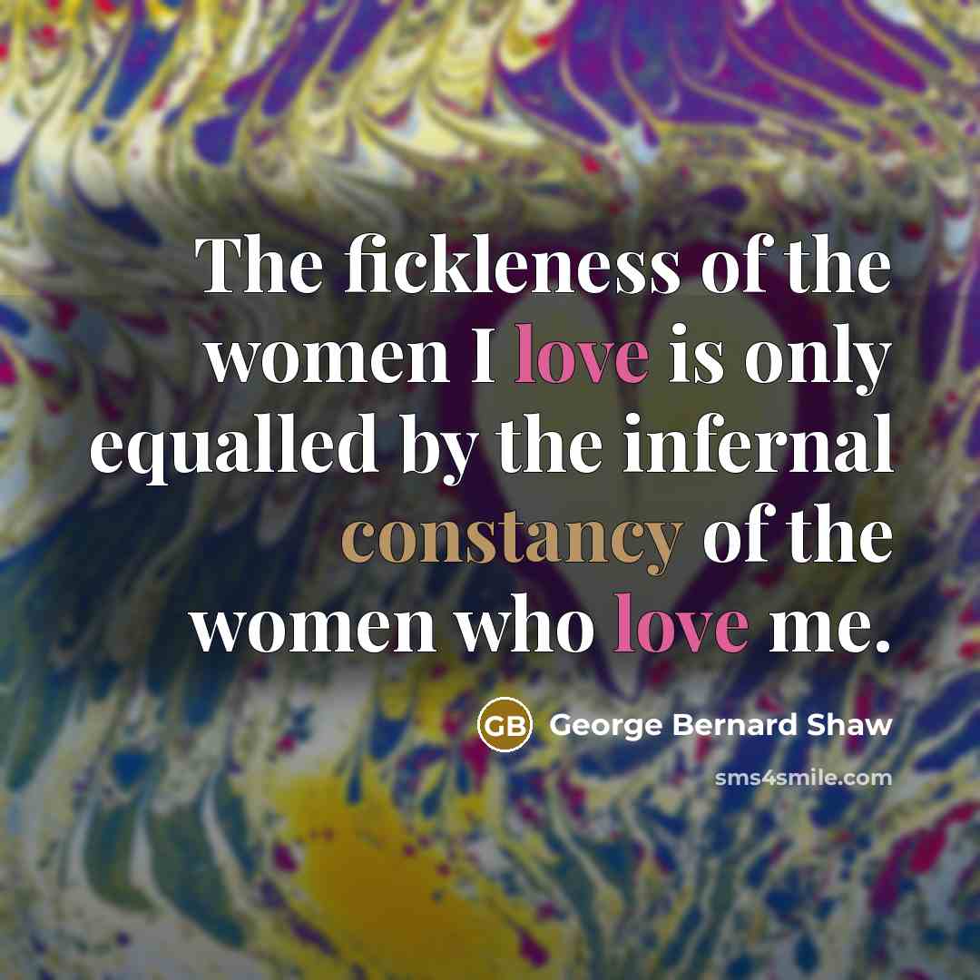 “The fickleness of the women I love is only equalled…” quote by George Bernard Shaw