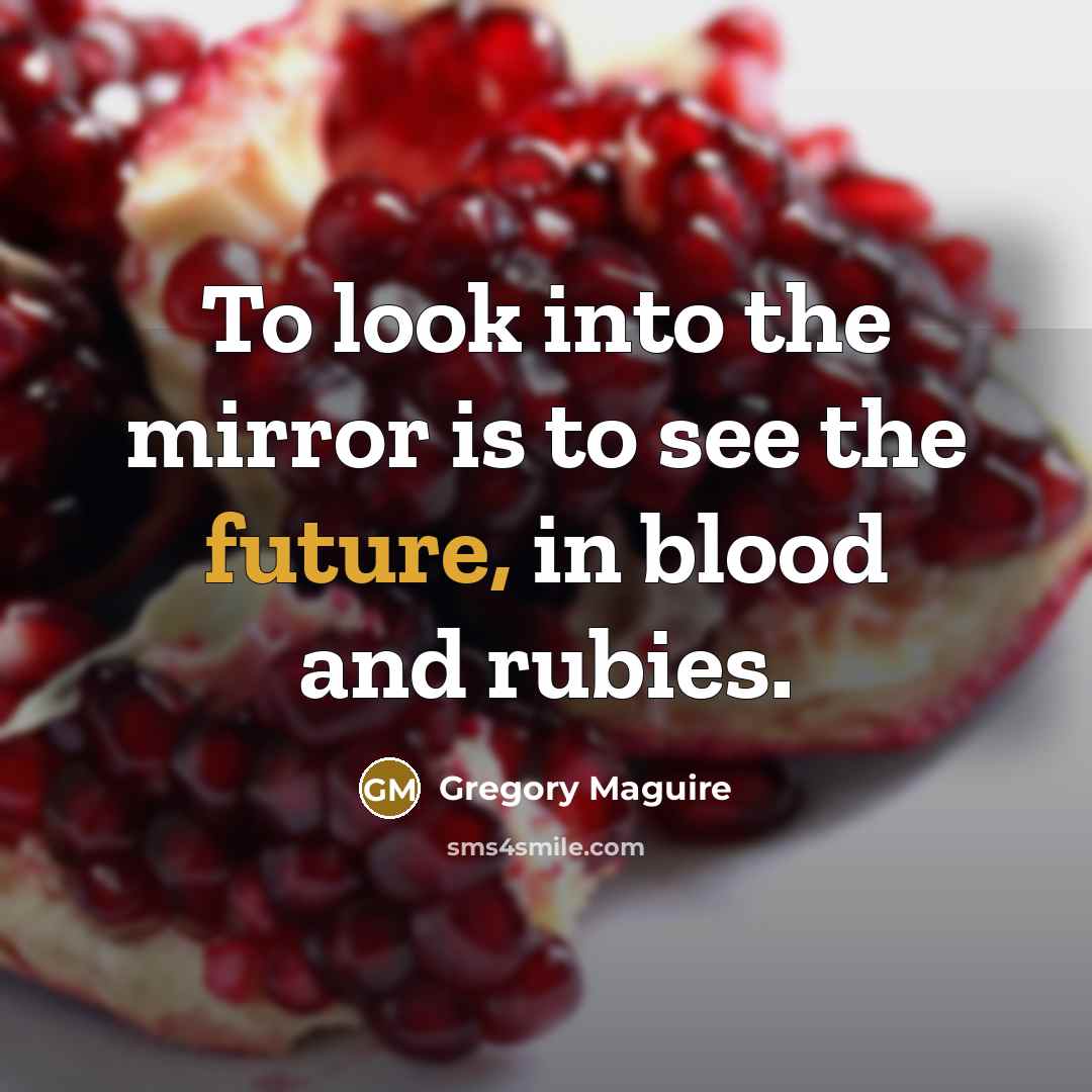 “To look into the mirror is to see the future,…” quote by Gregory Maguire