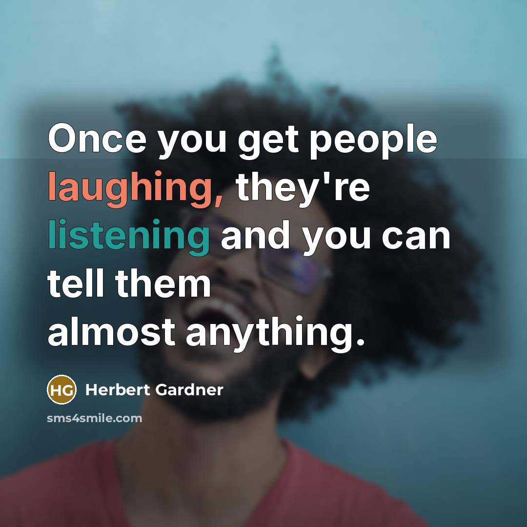 “Once you get people laughing, they're listening and you can tell them almost anything.” quote by Herbert Gardner