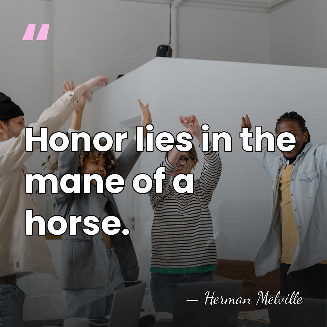 Honor lies in the mane of a horse. - Herman Melville