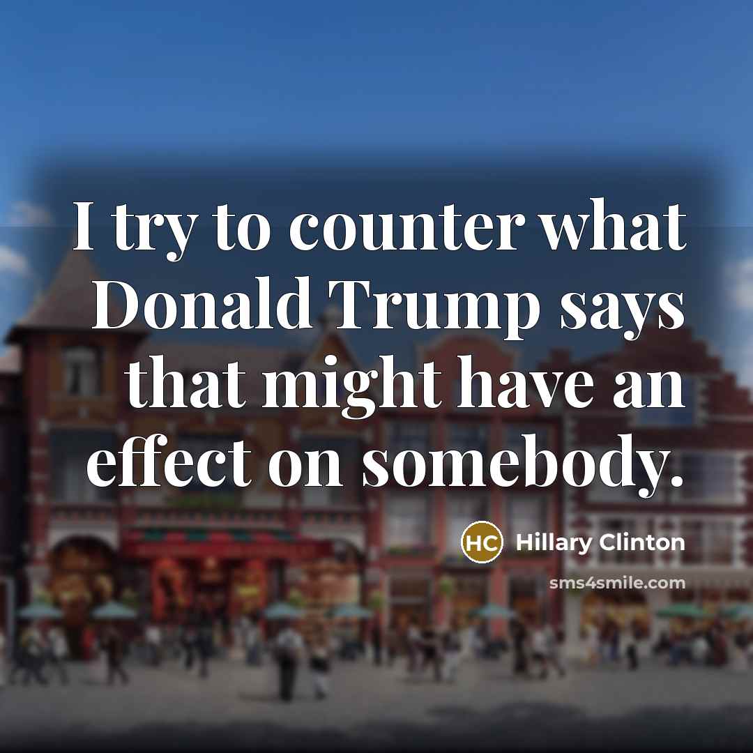 “I try to counter what Donald Trump says that might…” quote by Hillary Clinton