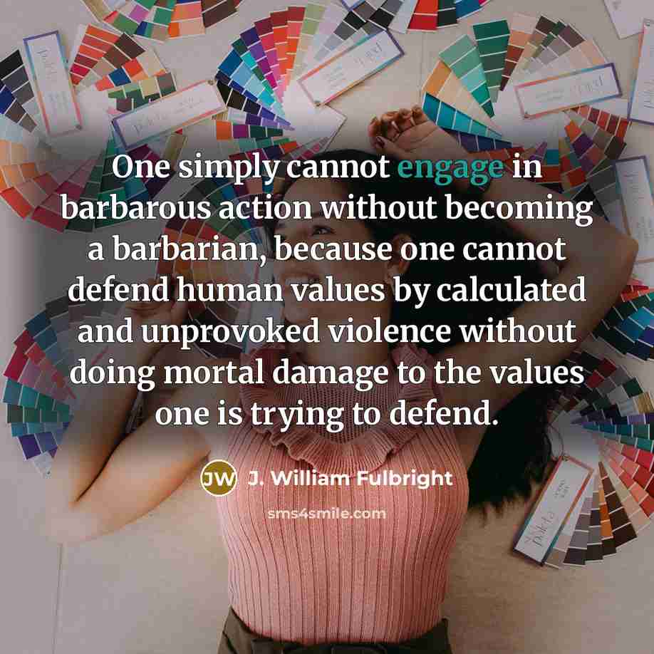 “One simply cannot engage in barbarous action without becoming a…” quote by J. William Fulbright
