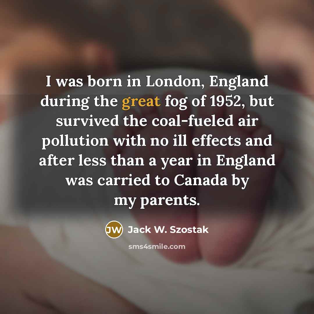 “I was born in London, England during the great fog…” quote by Jack W. Szostak