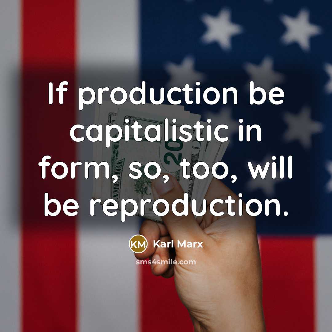“If production be capitalistic in form, so, too, will be reproduction.” quote by Karl Marx