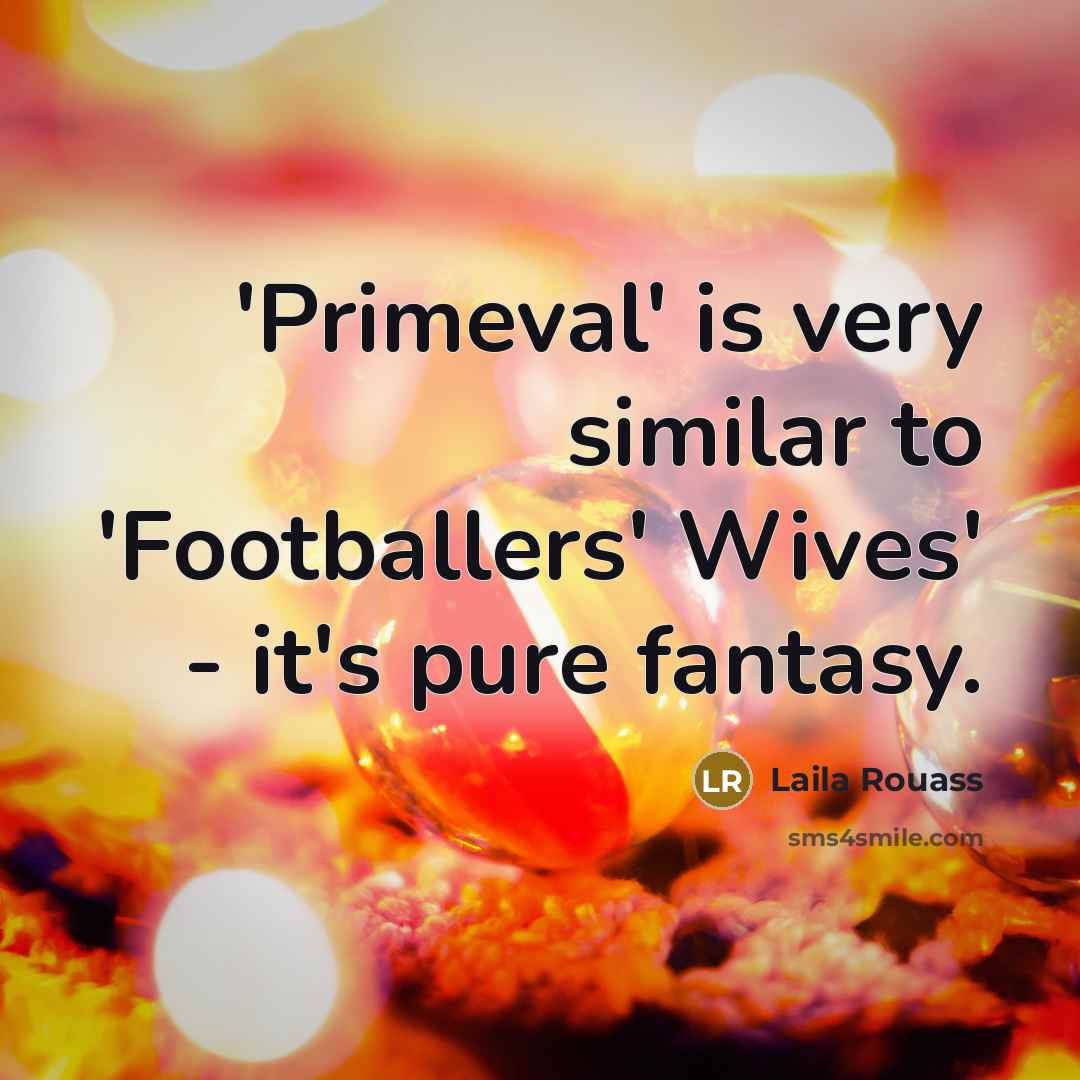“'Primeval' is very similar to 'Footballers' Wives' - it's pure…” quote by Laila Rouass