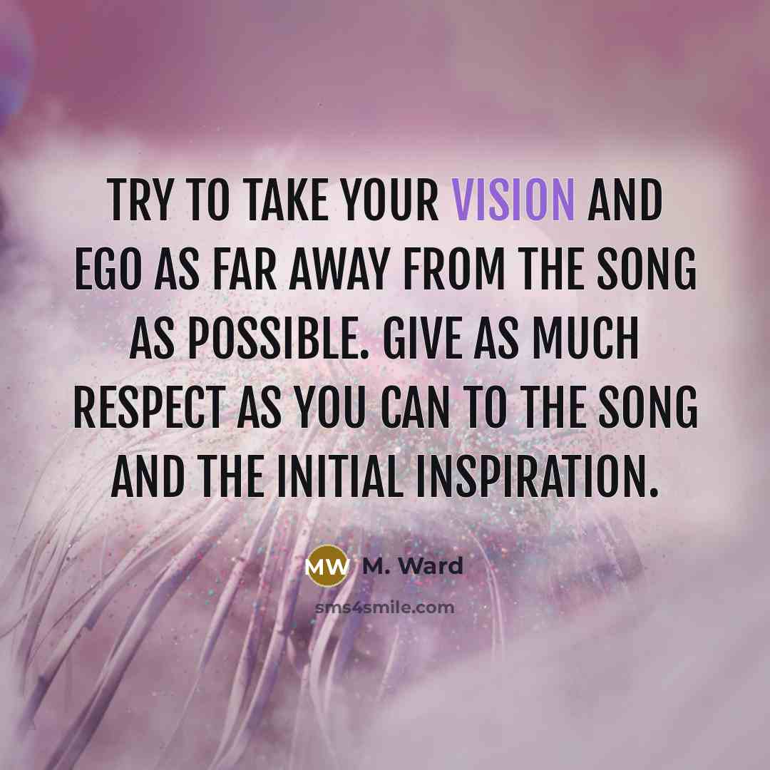 “Try to take your vision and ego as far away…” quote by M. Ward