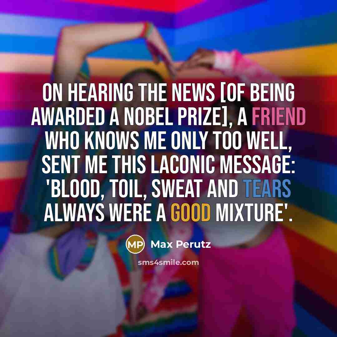 “On hearing the news [of being awarded a Nobel Prize],…” quote by Max Perutz
