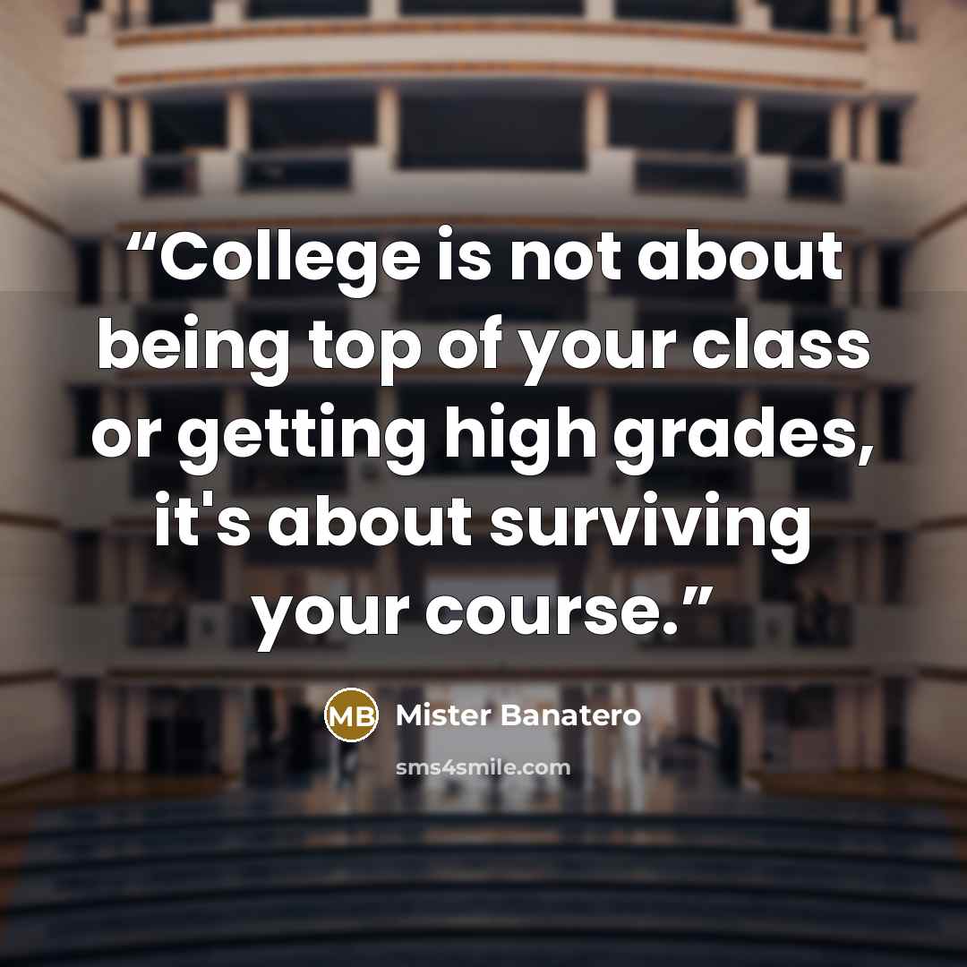 “College is not about being top of your class or getting high grades, it's about surviving your course.” quote by Mister Banatero